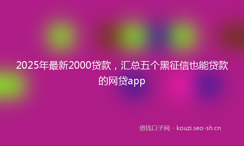 2025年最新2000贷款，汇总五个黑征信也能贷款的网贷app