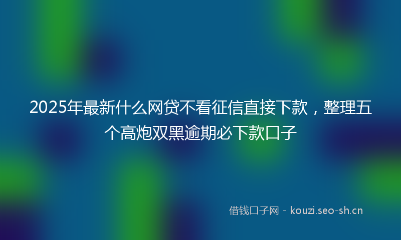 2025年最新什么网贷不看征信直接下款，整理五个高炮双黑逾期必下款口子