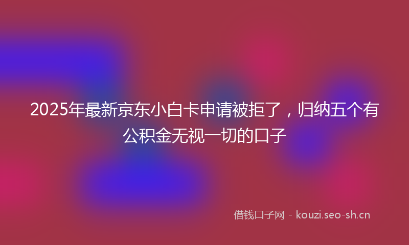 2025年最新京东小白卡申请被拒了，归纳五个有公积金无视一切的口子