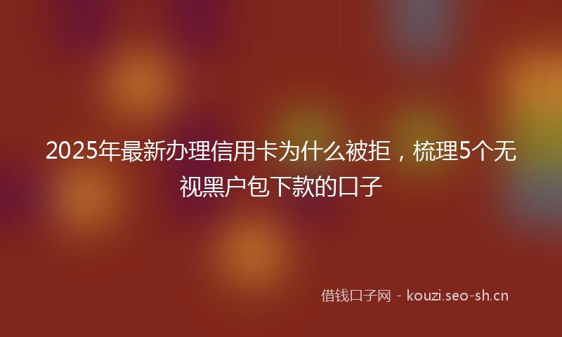 2025年最新办理信用卡为什么被拒，梳理5个无视黑户包下款的口子