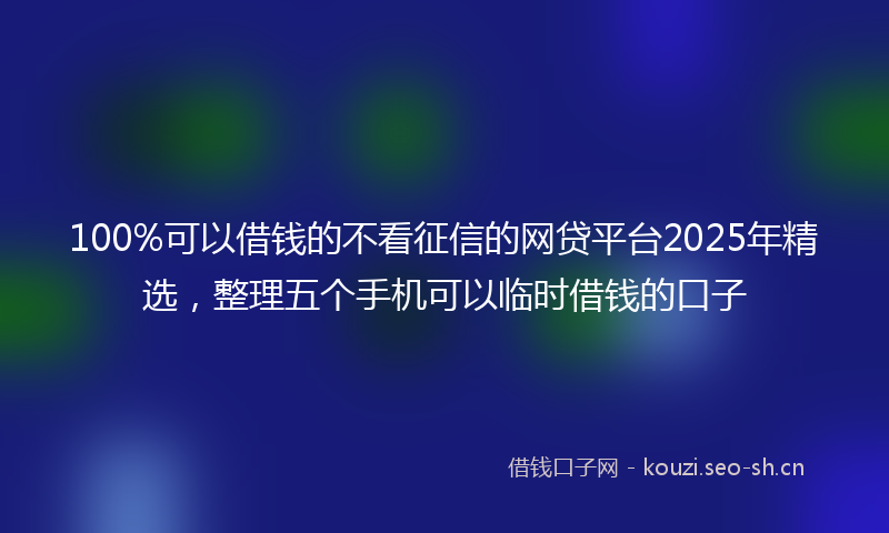 100%可以借钱的不看征信的网贷平台2025年精选，整理五个手机可以临时借钱的口子