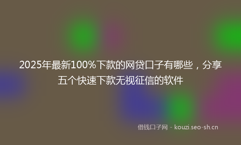 2025年最新100%下款的网贷口子有哪些,分享五个快速下款无视征信的软件