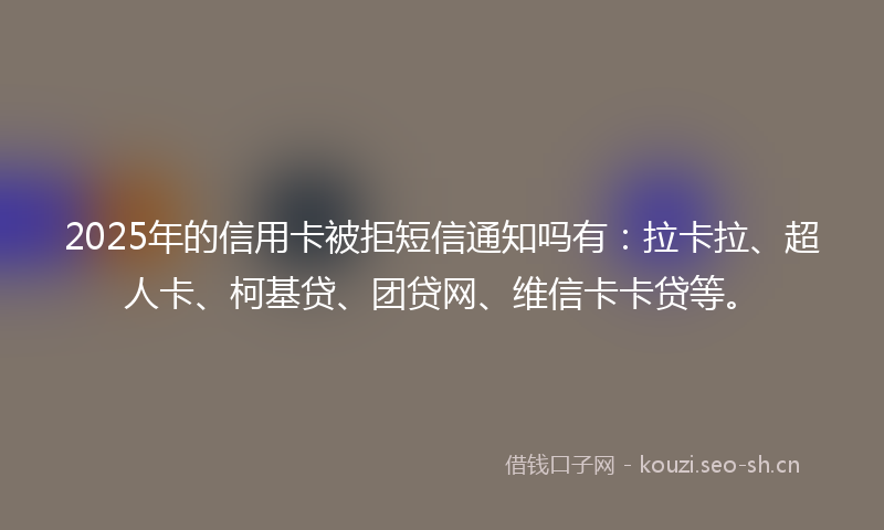 2025年的信用卡被拒短信通知吗有：拉卡拉、超人卡、柯基贷、团贷网、维信卡卡贷等。