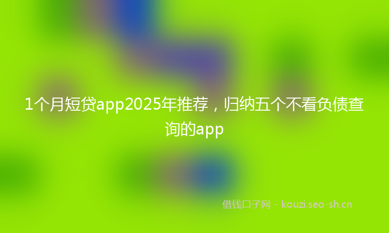 1个月短贷app2025年推荐，归纳五个不看负债查询的app
