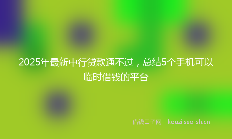 2025年最新中行贷款通不过，总结5个手机可以临时借钱的平台