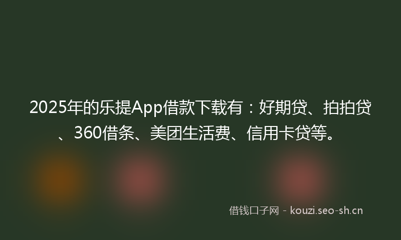2025年的乐提App借款下载有：好期贷、拍拍贷、360借条、美团生活费、信用卡贷等。