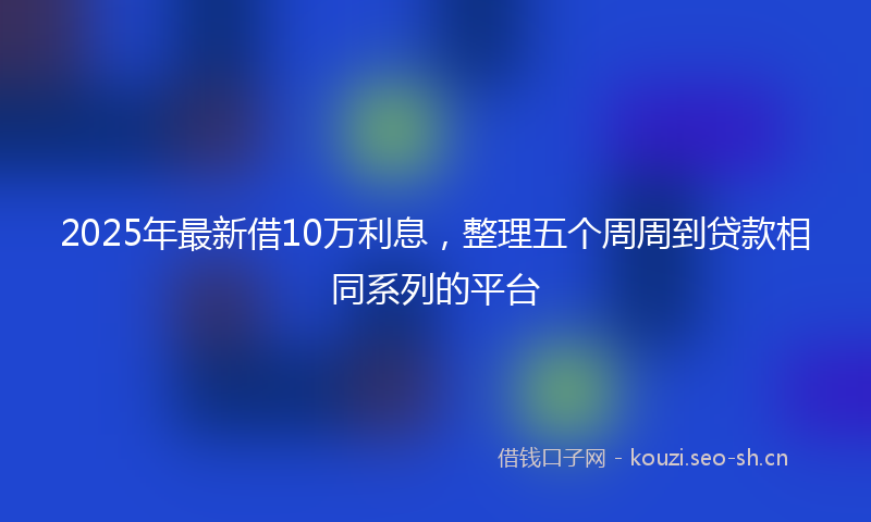 2025年最新借10万利息，整理五个周周到贷款相同系列的平台