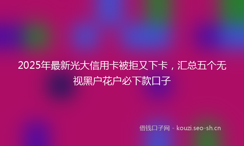 2025年最新光大信用卡被拒又下卡，汇总五个无视黑户花户必下款口子