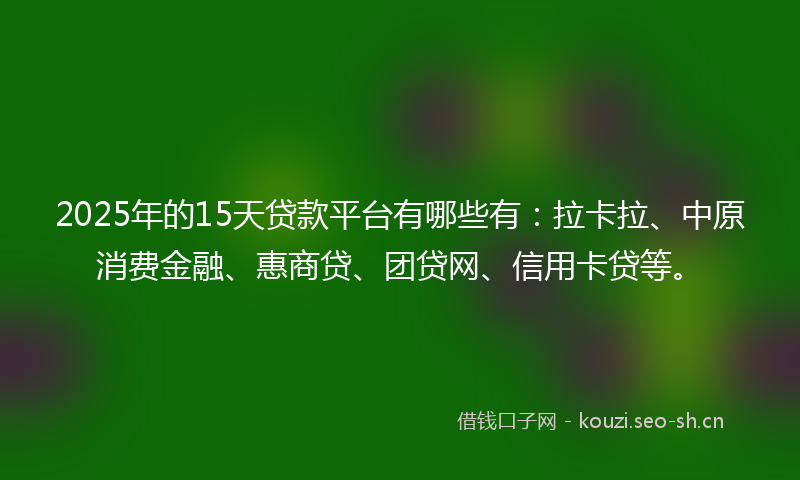 2025年的15天贷款平台有哪些有：拉卡拉、中原消费金融、惠商贷、团贷网、信用卡贷等。