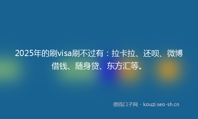 2025年的刷visa刷不过有：拉卡拉、还呗、微博借钱、随身贷、东方汇等。