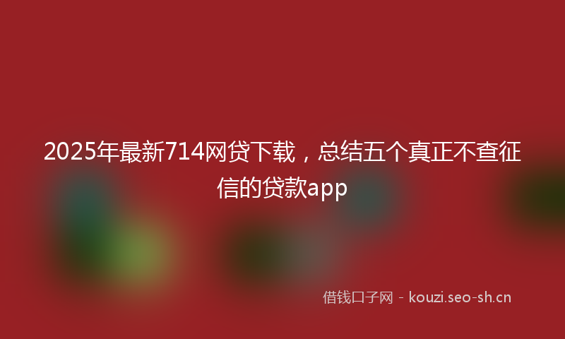 2025年最新714网贷下载，总结五个真正不查征信的贷款app