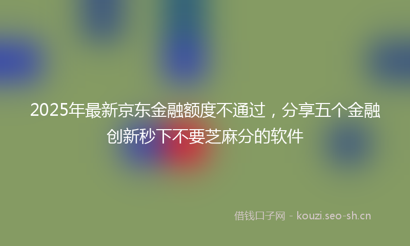 2025年最新京东金融额度不通过，分享五个金融创新秒下不要芝麻分的软件