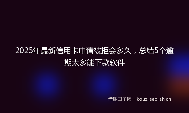 2025年最新信用卡申请被拒会多久，总结5个逾期太多能下款软件