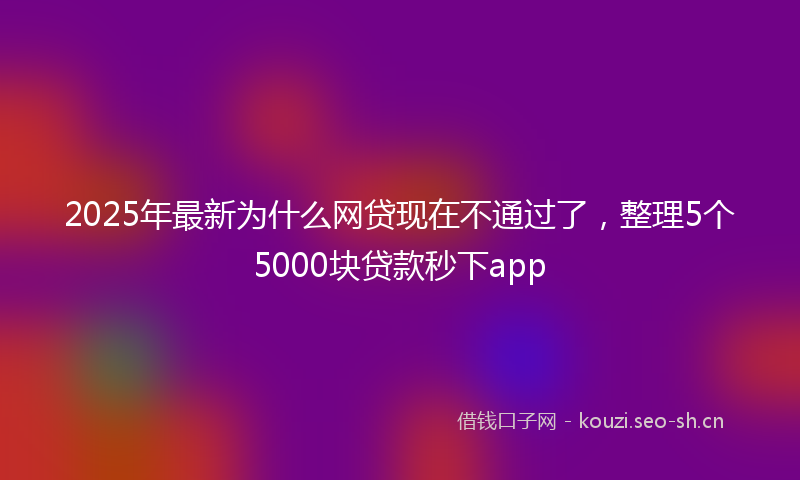 2025年最新为什么网贷现在不通过了，整理5个5000块贷款秒下app