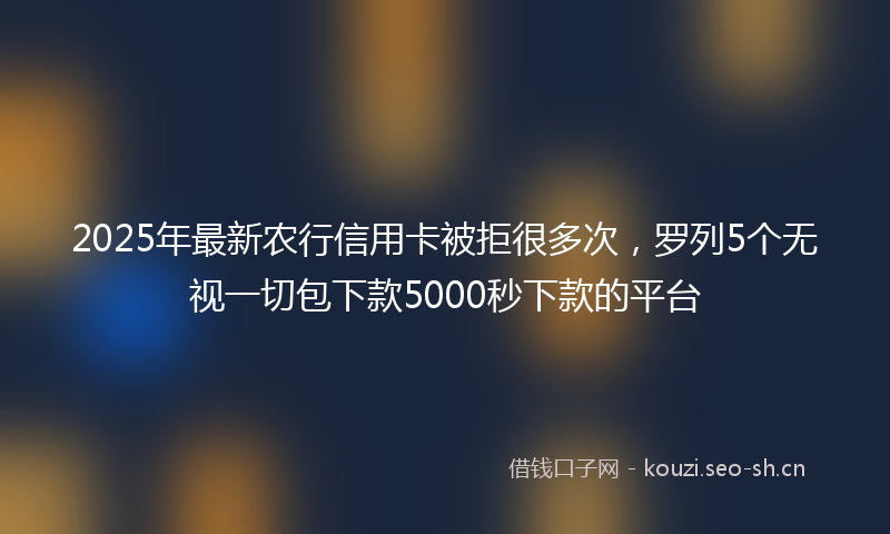 2025年最新农行信用卡被拒很多次，罗列5个无视一切包下款5000秒下款的平台