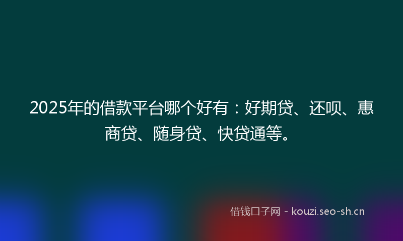 2025年的借款平台哪个好有：好期贷、还呗、惠商贷、随身贷、快贷通等。