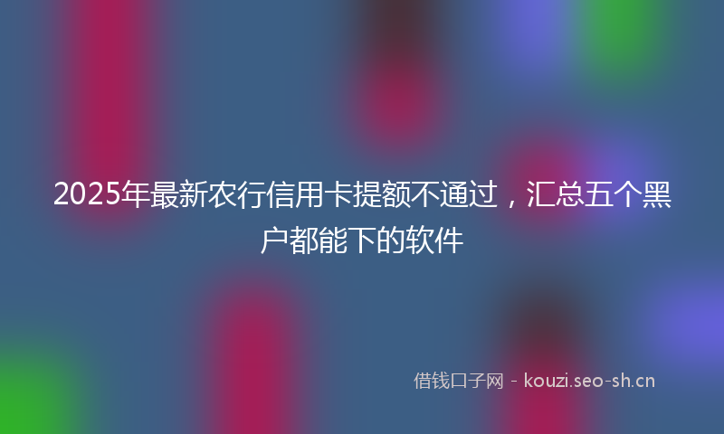 2025年最新农行信用卡提额不通过，汇总五个黑户都能下的软件