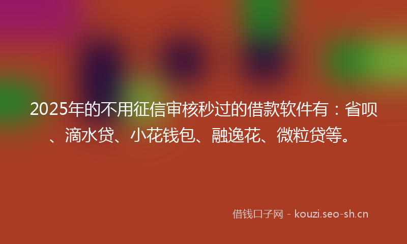2025年的不用征信审核秒过的借款软件有：省呗、滴水贷、小花钱包、融逸花、微粒贷等。