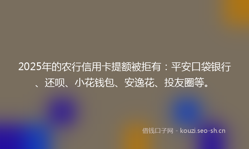 2025年的农行信用卡提额被拒有:平安口袋银行、还呗、小花钱包、安逸花、投友圈等。