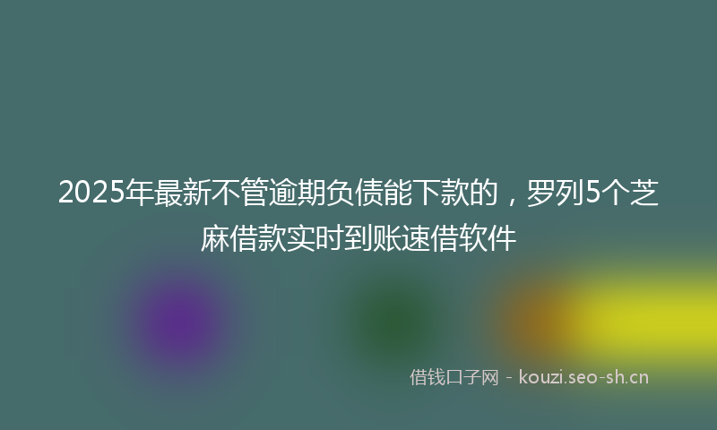 2025年最新不管逾期负债能下款的，罗列5个芝麻借款实时到账速借软件