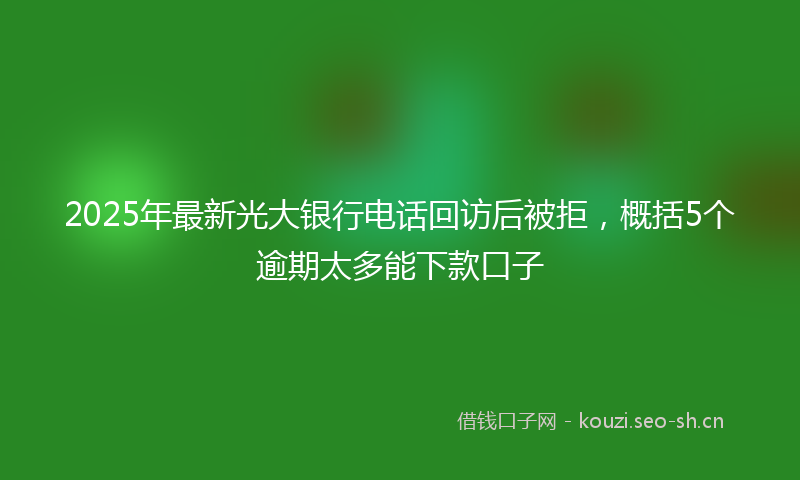 2025年最新光大银行电话回访后被拒，概括5个逾期太多能下款口子