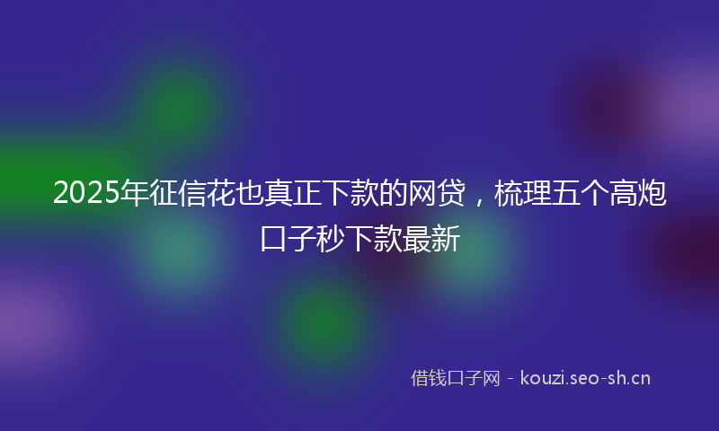 2025年征信花也真正下款的网贷，梳理五个高炮口子秒下款最新