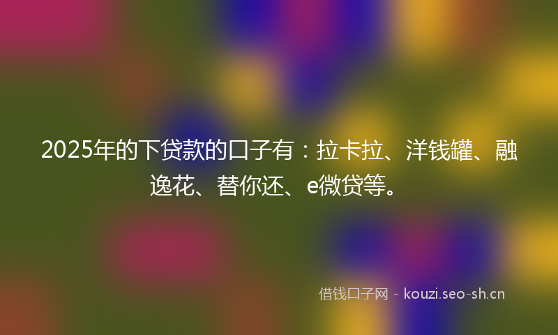 2025年的下贷款的口子有：拉卡拉、洋钱罐、融逸花、替你还、e微贷等。