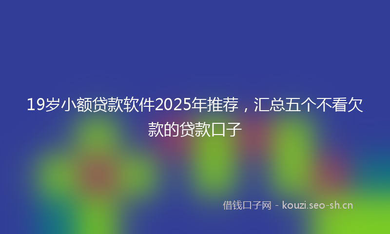 19岁小额贷款软件2025年推荐，汇总五个不看欠款的贷款口子