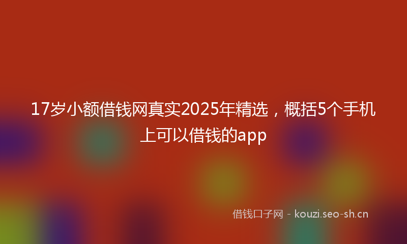 17岁小额借钱网真实2025年精选，概括5个手机上可以借钱的app