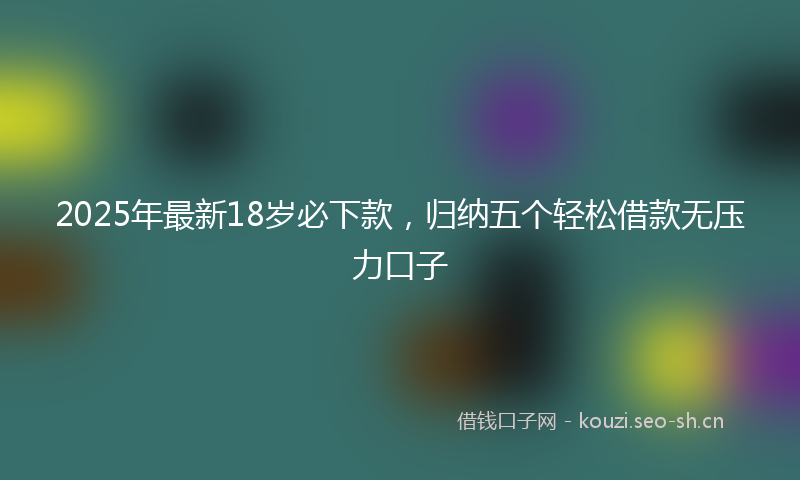 2025年最新18岁必下款，归纳五个轻松借款无压力口子
