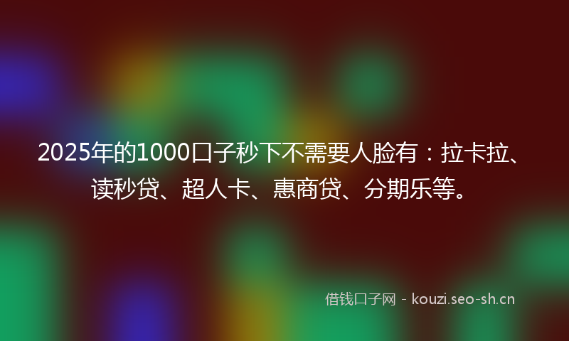 2025年的1000口子秒下不需要人脸有：拉卡拉、读秒贷、超人卡、惠商贷、分期乐等。