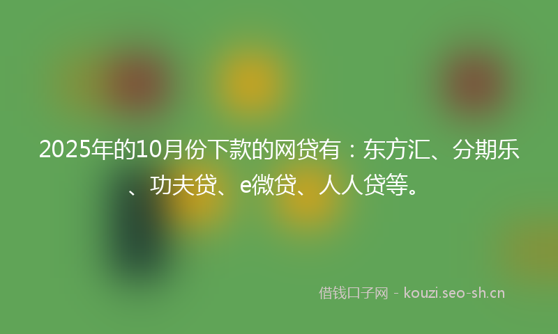 2025年的10月份下款的网贷有：东方汇、分期乐、功夫贷、e微贷、人人贷等。