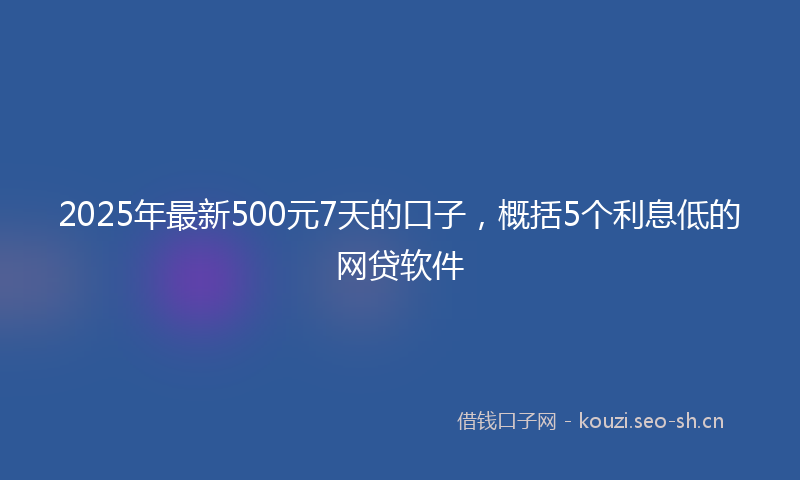 2025年最新500元7天的口子，概括5个利息低的网贷软件