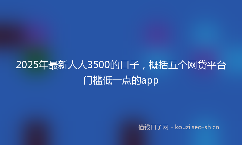 2025年最新人人3500的口子，概括五个网贷平台门槛低一点的app