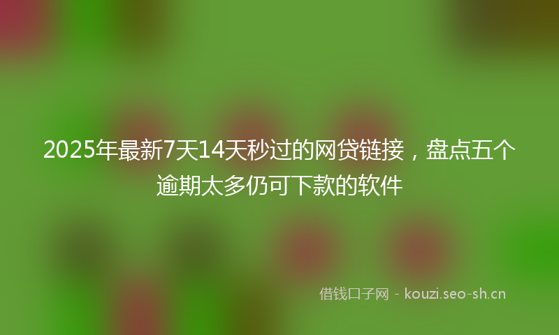2025年最新7天14天秒过的网贷链接，盘点五个逾期太多仍可下款的软件