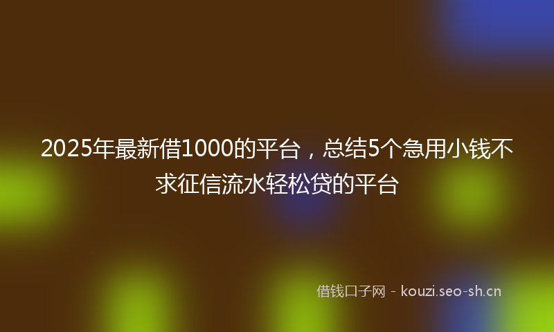 2025年最新借1000的平台，总结5个急用小钱不求征信流水轻松贷的平台