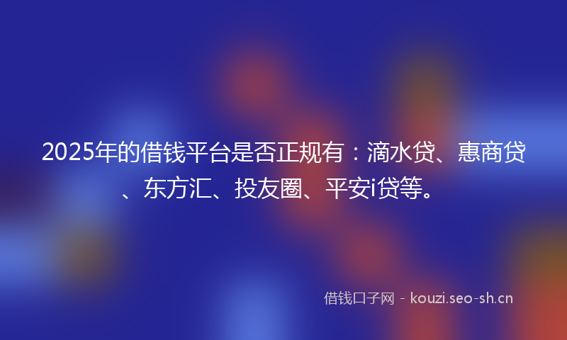 2025年的借钱平台是否正规有：滴水贷、惠商贷、东方汇、投友圈、平安i贷等。