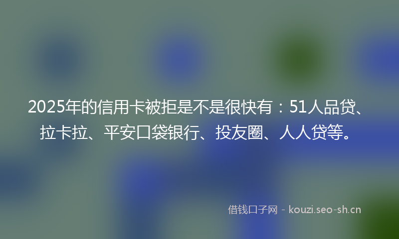 2025年的信用卡被拒是不是很快有：51人品贷、拉卡拉、平安口袋银行、投友圈、人人贷等。