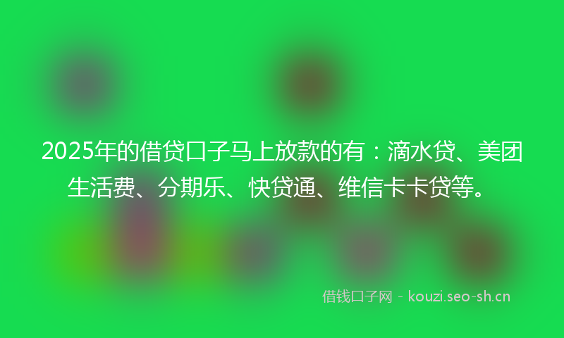 2025年的借贷口子马上放款的有：滴水贷、美团生活费、分期乐、快贷通、维信卡卡贷等。