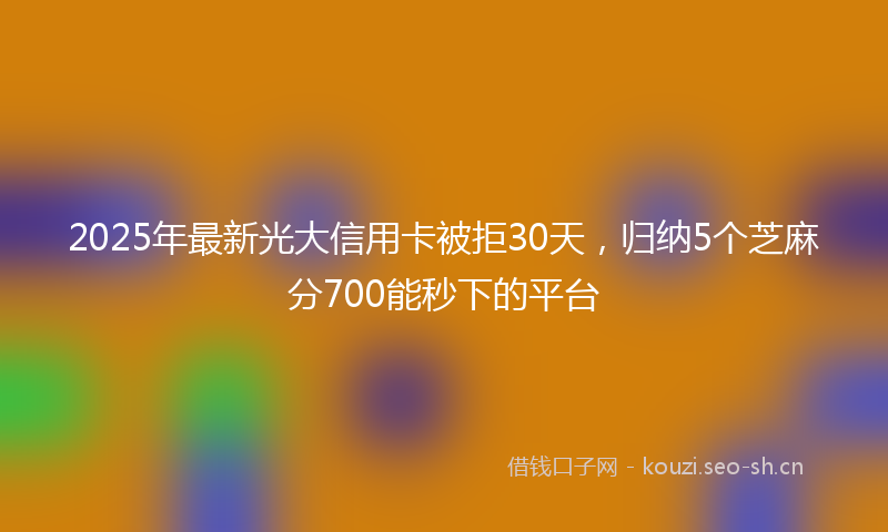 2025年最新光大信用卡被拒30天，归纳5个芝麻分700能秒下的平台
