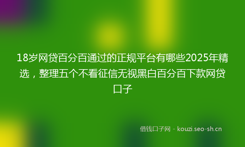 18岁网贷百分百通过的正规平台有哪些2025年精选，整理五个不看征信无视黑白百分百下款网贷口子