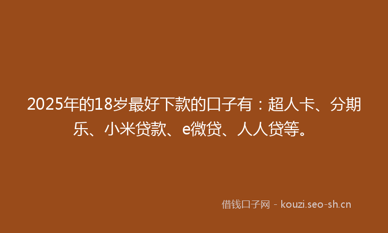 2025年的18岁最好下款的口子有：超人卡、分期乐、小米贷款、e微贷、人人贷等。
