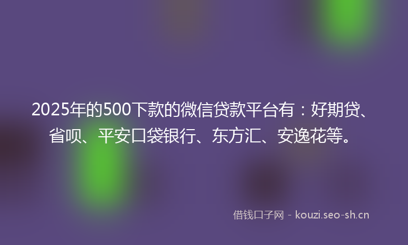 2025年的500下款的微信贷款平台有：好期贷、省呗、平安口袋银行、东方汇、安逸花等。
