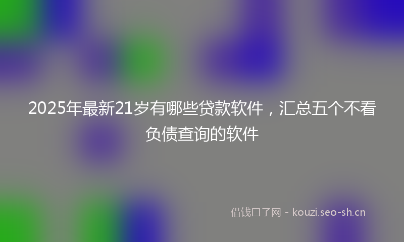 2025年最新21岁有哪些贷款软件，汇总五个不看负债查询的软件
