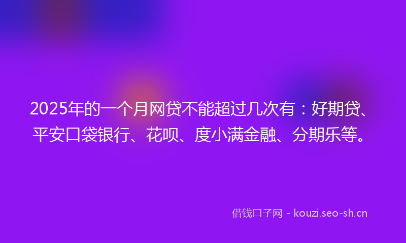 2025年的一个月网贷不能超过几次有:好期贷、平安口袋银行、花呗、度小满金融、分期乐等。