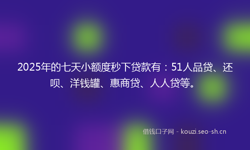2025年的七天小额度秒下贷款有：51人品贷、还呗、洋钱罐、惠商贷、人人贷等。