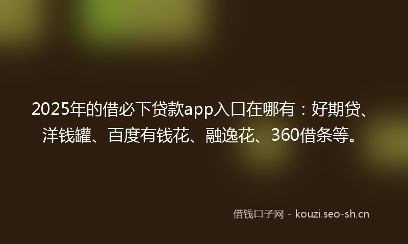 2025年的借必下贷款app入口在哪有：好期贷、洋钱罐、百度有钱花、融逸花、360借条等。