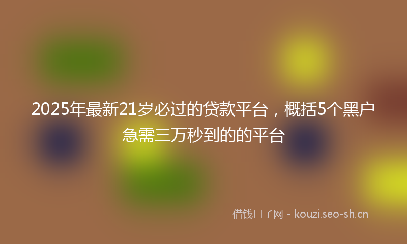 2025年最新21岁必过的贷款平台，概括5个黑户急需三万秒到的的平台