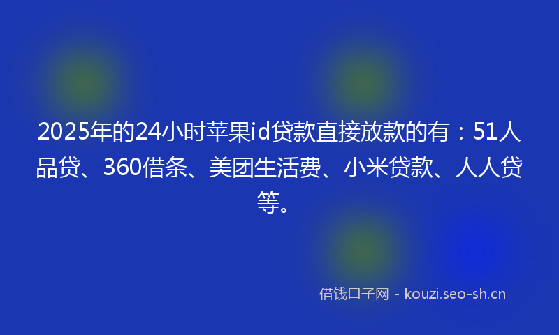 2025年的24小时苹果id贷款直接放款的有：51人品贷、360借条、美团生活费、小米贷款、人人贷等。