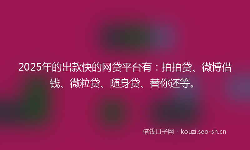 2025年的出款快的网贷平台有：拍拍贷、微博借钱、微粒贷、随身贷、替你还等。